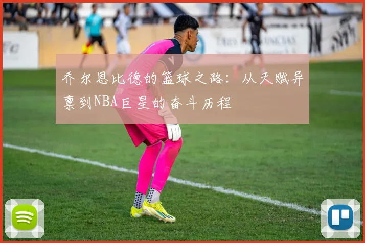 乔尔恩比德的篮球之路：从天赋异禀到NBA巨星的奋斗历程
