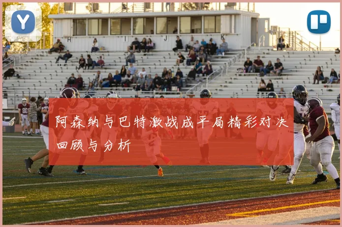 阿森纳与巴特激战成平局精彩对决回顾与分析