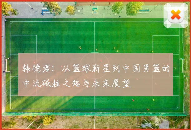 韩德君：从篮球新星到中国男篮的中流砥柱之路与未来展望