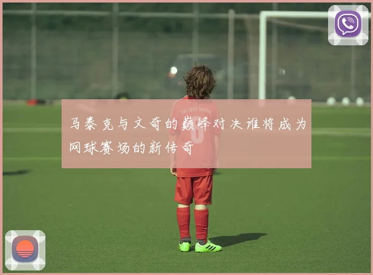 马泰克与文奇的巅峰对决谁将成为网球赛场的新传奇