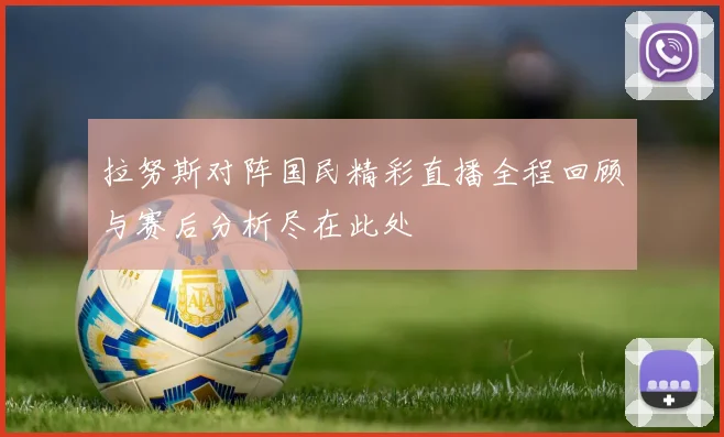 拉努斯对阵国民精彩直播全程回顾与赛后分析尽在此处