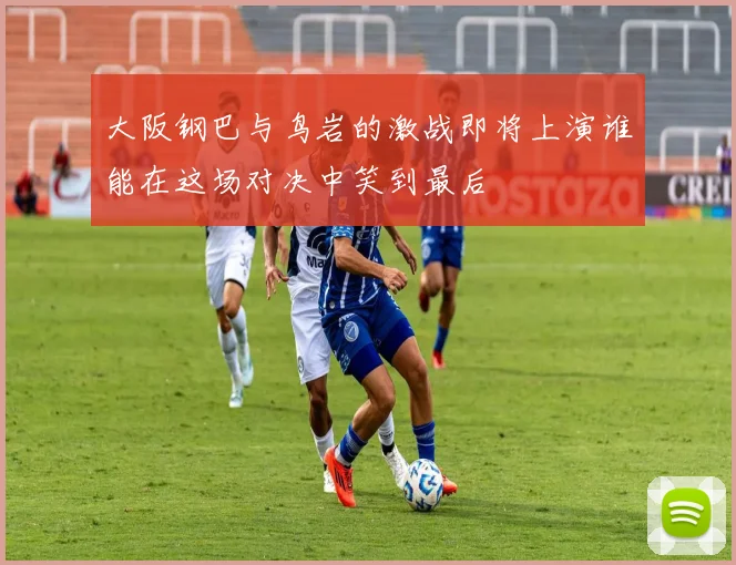 大阪钢巴与鸟岩的激战即将上演谁能在这场对决中笑到最后