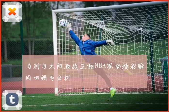 马刺与太阳激战正酣NBA赛场精彩瞬间回顾与分析