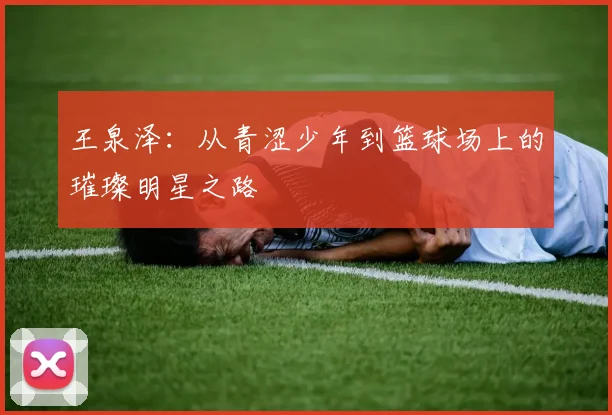 王泉泽：从青涩少年到篮球场上的璀璨明星之路