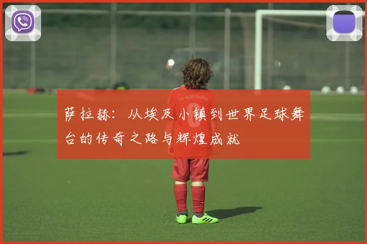 萨拉赫：从埃及小镇到世界足球舞台的传奇之路与辉煌成就