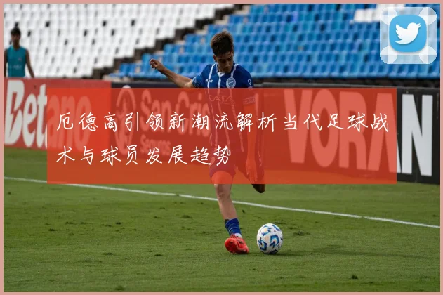 厄德高引领新潮流解析当代足球战术与球员发展趋势