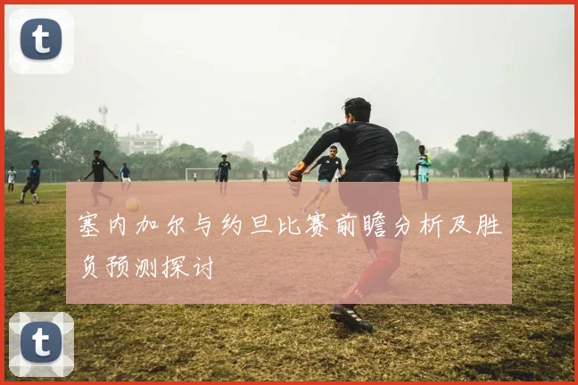 塞内加尔与约旦比赛前瞻分析及胜负预测探讨
