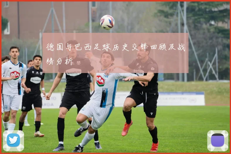 德国与巴西足球历史交锋回顾及战绩分析